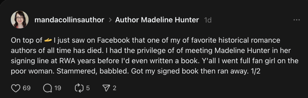 A screenshot from Manda Collins' Threads account. Her thread says I just saw on Facebook that one of my of favorite historical romance authors of all time has died. I had the privilege of of meeting Madeline Hunter in her signing line at RWA years before I'd even written a book. Y'all I went full fan girl on the poor woman. Stammered, babbled. Got my signed book then ran away.